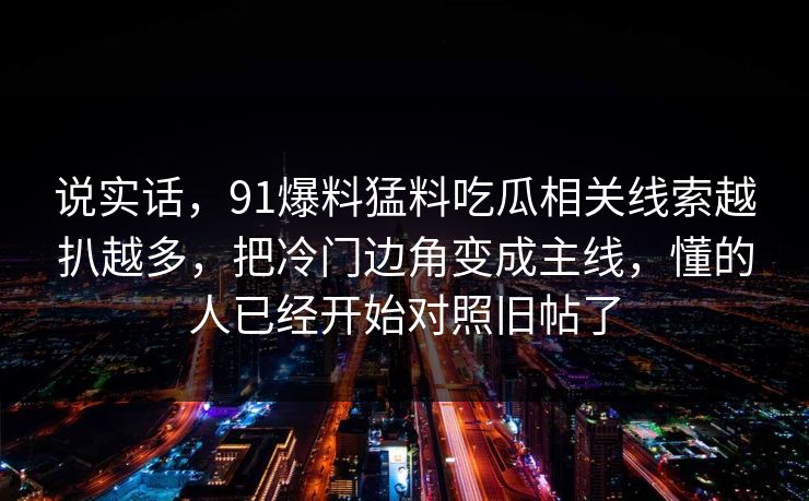 说实话，91爆料猛料吃瓜相关线索越扒越多，把冷门边角变成主线，懂的人已经开始对照旧帖了